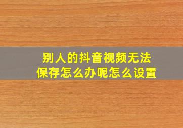 别人的抖音视频无法保存怎么办呢怎么设置