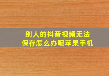 别人的抖音视频无法保存怎么办呢苹果手机