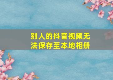 别人的抖音视频无法保存至本地相册