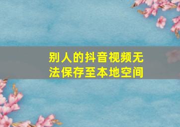 别人的抖音视频无法保存至本地空间