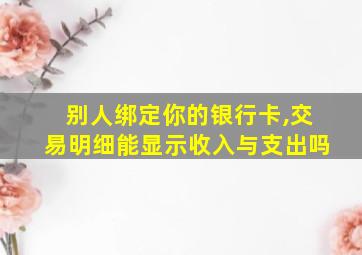 别人绑定你的银行卡,交易明细能显示收入与支出吗