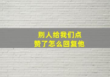 别人给我们点赞了怎么回复他