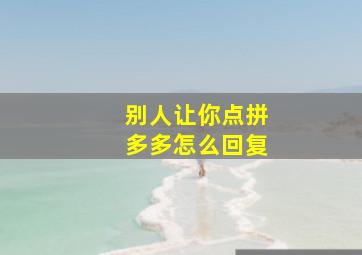 别人让你点拼多多怎么回复