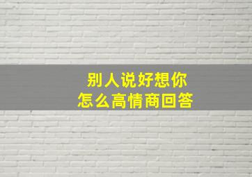 别人说好想你怎么高情商回答