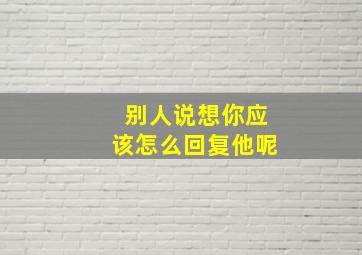 别人说想你应该怎么回复他呢