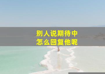 别人说期待中怎么回复他呢