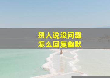 别人说没问题怎么回复幽默