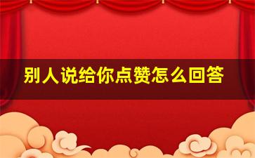 别人说给你点赞怎么回答