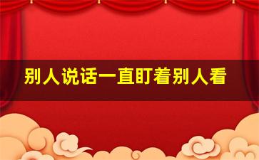 别人说话一直盯着别人看