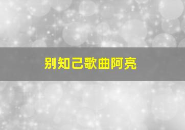 别知己歌曲阿亮