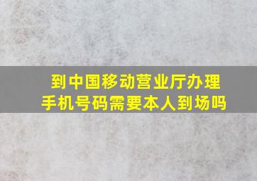 到中国移动营业厅办理手机号码需要本人到场吗