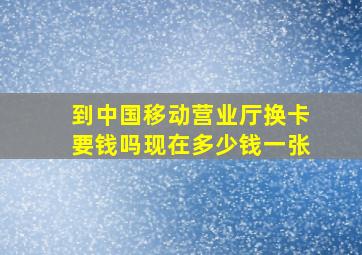 到中国移动营业厅换卡要钱吗现在多少钱一张