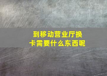 到移动营业厅换卡需要什么东西呢