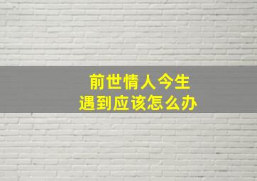 前世情人今生遇到应该怎么办