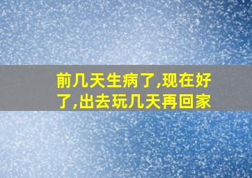 前几天生病了,现在好了,出去玩几天再回家