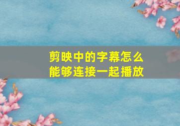 剪映中的字幕怎么能够连接一起播放