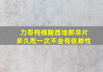 力哥枸橼酸西地那非片多久吃一次不会有依赖性