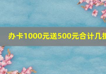 办卡1000元送500元合计几折