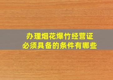 办理烟花爆竹经营证必须具备的条件有哪些