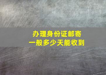 办理身份证邮寄一般多少天能收到