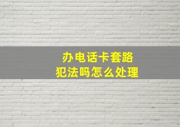 办电话卡套路犯法吗怎么处理