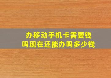 办移动手机卡需要钱吗现在还能办吗多少钱