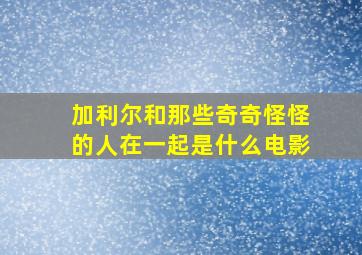 加利尔和那些奇奇怪怪的人在一起是什么电影