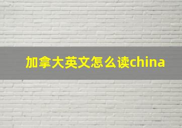 加拿大英文怎么读china