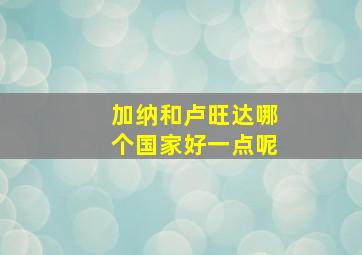 加纳和卢旺达哪个国家好一点呢