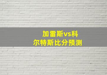 加雷斯vs科尔特斯比分预测