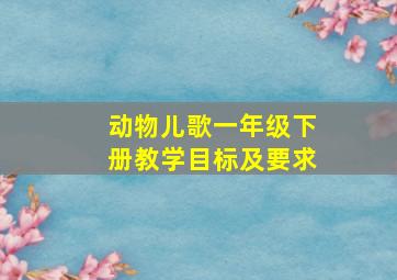 动物儿歌一年级下册教学目标及要求