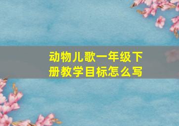 动物儿歌一年级下册教学目标怎么写