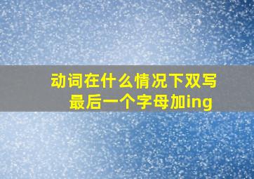 动词在什么情况下双写最后一个字母加ing