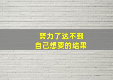 努力了达不到自己想要的结果