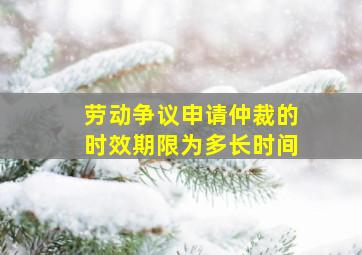 劳动争议申请仲裁的时效期限为多长时间