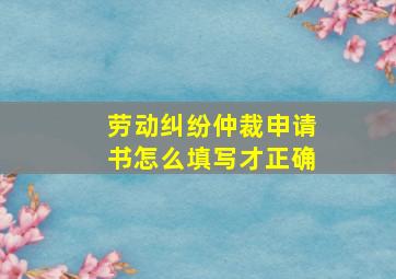 劳动纠纷仲裁申请书怎么填写才正确