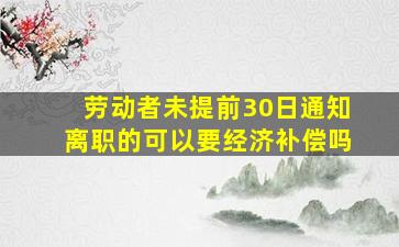 劳动者未提前30日通知离职的可以要经济补偿吗