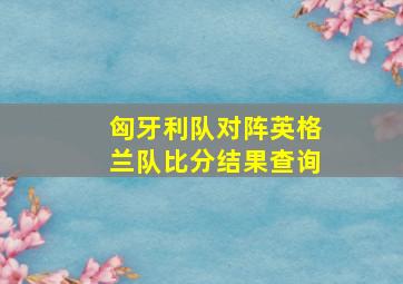 匈牙利队对阵英格兰队比分结果查询