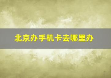 北京办手机卡去哪里办