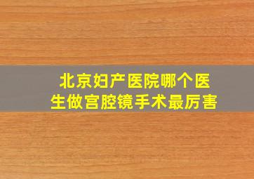 北京妇产医院哪个医生做宫腔镜手术最厉害