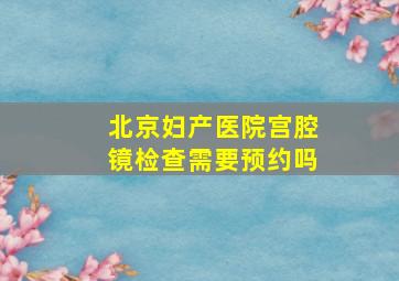 北京妇产医院宫腔镜检查需要预约吗