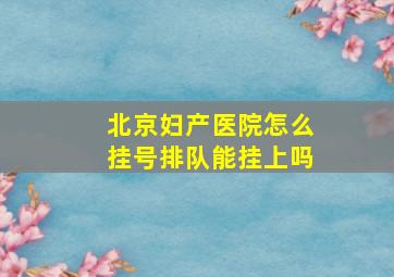 北京妇产医院怎么挂号排队能挂上吗