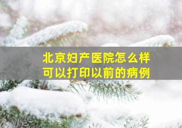 北京妇产医院怎么样可以打印以前的病例