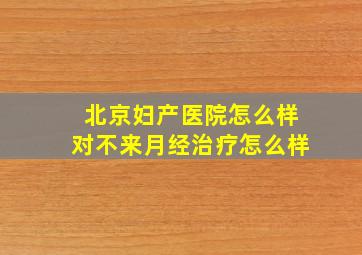 北京妇产医院怎么样对不来月经治疗怎么样