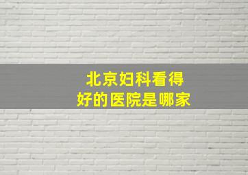 北京妇科看得好的医院是哪家