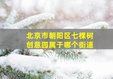 北京市朝阳区七棵树创意园属于哪个街道