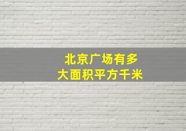 北京广场有多大面积平方千米