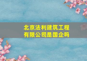 北京法利建筑工程有限公司是国企吗