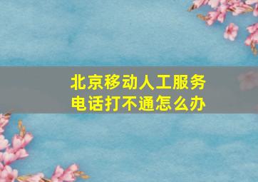 北京移动人工服务电话打不通怎么办