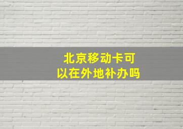 北京移动卡可以在外地补办吗